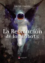 Comprar La Revolución De Los Robots: , De Chocrón Gastón., Vol. 1. Editorial Grupo Editorial Circulo Rojo, Tapa Pasta Blanda, Edición 1 En Español, 2024