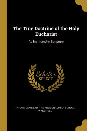The True Doctrine Of The Holy Eucharist: As Instituted In Scripture, De James, Of The Free Grammar School Wakef. Editorial Wentworth Pr, Tapa Blanda En Inglés