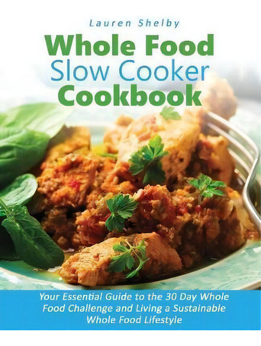 Whole Food Slow Cooker Cookbook: Your Essential Guide To The 30 Day Whole Food Challenge And Living A Sustainable Whole Food Lifestyle, De Lauren Shelby., Vol. 1. Editorial Haf, Tapa Blanda En Inglés