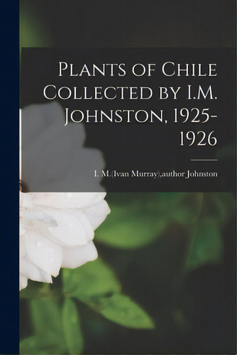 Plants Of Chile Collected By I.m. Johnston, 1925-1926, De Johnston, I. M. (ivan Murray) Author. Editorial Hassell Street Pr, Tapa Blanda En Inglés