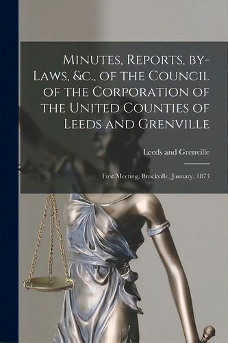 Minutes, Reports, By-laws, &c., Of The Council Of The Corporation Of The United Counties Of Leeds..., De Leeds And Grenville (ont ). Editorial Legare Street Pr, Tapa Blanda En Inglés
