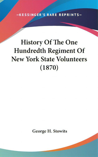 History Of The One Hundredth Regiment Of New York State Volunteers (1870), De Stowits, George H.. Kessinger's Rare Reprints, Vol. 1. Editorial Kessinger Pub Llc, Tapa Dura En Inglés, 1870