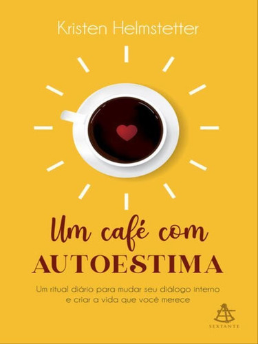 Um Café Com Autoestima: Um Ritual Diário Para Mudar Seu Diálogo Interno E Criar A Vida Que Você Deseja, De Helmstetter, Kristen. Editora Sextante, Capa Mole Em Português