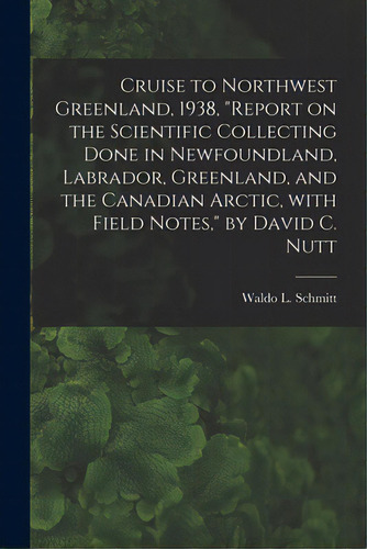 Cruise To Northwest Greenland, 1938, Report On The Scientific Collecting Done In Newfoundland, La..., De Schmitt, Waldo L. (waldo Lasalle) 18. Editorial Hassell Street Pr, Tapa Blanda En Inglés