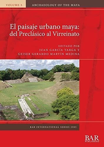 El Paisaje Urbano Maya: Del Preclasico Al Virreinato&-.