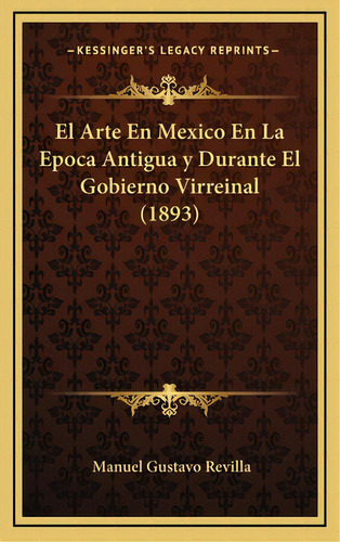 El Arte En Mexico En La Epoca Antigua Y Durante El Gobierno Virreinal (1893), De Revilla, Manuel Gustavo. Editorial Kessinger Pub Llc, Tapa Dura En Español