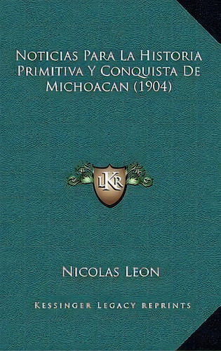 Noticias Para La Historia Primitiva Y Conquista De Michoacan (1904), De Nicolas Leon. Editorial Kessinger Publishing, Tapa Blanda En Español
