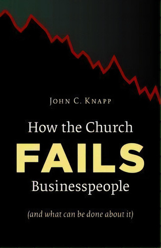 How The Church Fails Businesspeople (and What Can Be Done About It), De John C. Knapp. Editorial William B Eerdmans Publishing Co, Tapa Blanda En Inglés