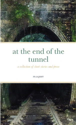At The End Of The Tunnel: A Collection Of Short Stories And Prose, De Parr, M. A.. Editorial Lulu Pr, Tapa Blanda En Inglés