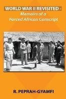 World War Ii Revisited : Memoirs Of A Forced African Cons...