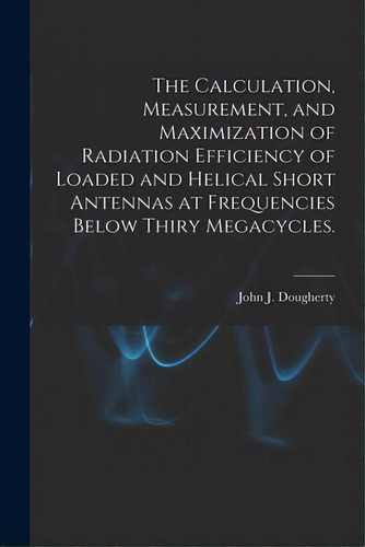 The Calculation, Measurement, And Maximization Of Radiation Efficiency Of Loaded And Helical Shor..., De Dougherty, John J.. Editorial Hassell Street Pr, Tapa Blanda En Inglés