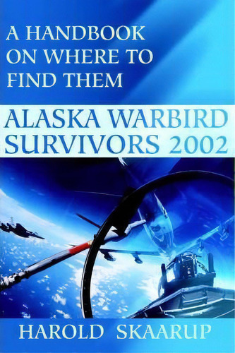 Alaska Warbird Survivors 2002, De Harold A Skaarup. Editorial Iuniverse, Tapa Blanda En Inglés