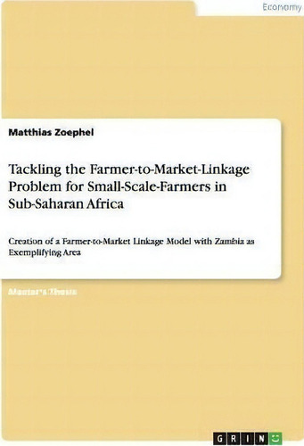 Tackling The Farmer-to-market-linkage Problem For Small-scale-farmers In Sub-saharan Africa, De Matthias Zoephel. Editorial Grin Publishing, Tapa Blanda En Inglés