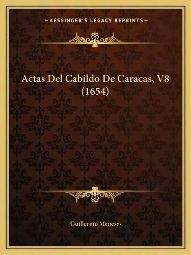 Actas Del Cabildo De Caracas, V8 (1654), De Guillermo Meneses., Vol. 8. Editorial Kessinger's Legacy Reprints, Tapa Blanda En Español