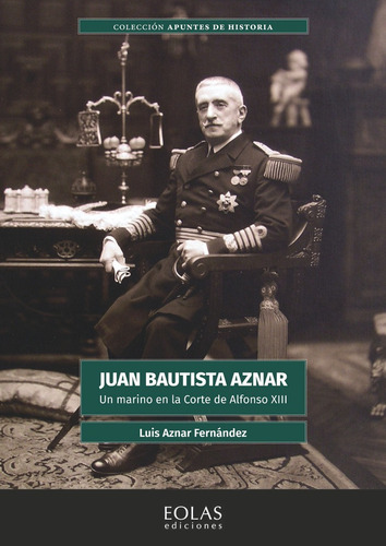 Juan Bautista Aznar: Un Marino En La Corte De Alfonso Xiii, De Aznar Fernández, Luis. Colección Apuntes De Historia, Vol. 1. Editorial Eolas Ediciones, Tapa Blanda En Español