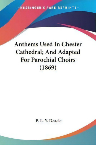 Anthems Used In Chester Cathedral; And Adapted For Parochial Choirs (1869), De E. L. Y. Deacle. Kessinger's Rare Reprints, Vol. 1. Editorial Kessinger Publishing, Tapa Blanda En Inglés, 2009