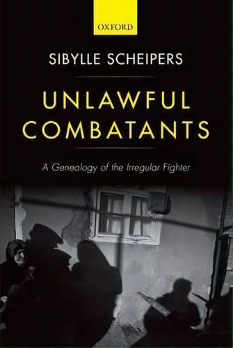 Unlawful Combatants : A Genealogy Of The Irregular Fighter, De Sibylle Scheipers. Editorial Oxford University Press, Tapa Dura En Inglés