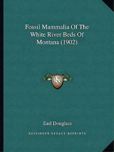 Fossil Mammalia Of The White River Beds Of Montana (1902), De Earl Douglass. Editorial Kessinger Publishing, Tapa Blanda En Inglés