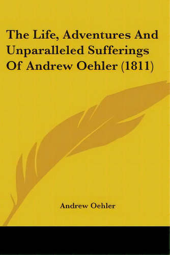 The Life, Adventures And Unparalleled Sufferings Of Andrew Oehler (1811), De Oehler, Andrew. Editorial Kessinger Pub Llc, Tapa Blanda En Inglés