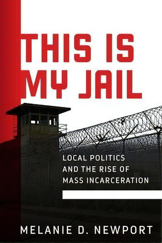 This Is My Jail : Local Politics And The Rise Of Mass Incarceration, De Melanie Newport. Editorial University Of Pennsylvania Press, Tapa Dura En Inglés