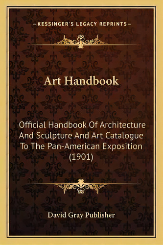 Art Handbook : Official Handbook Of Architecture And Sculpture And Art Catalogue To The Pan-ameri..., De David Gray Publisher. Editorial Kessinger Publishing, Tapa Blanda En Inglés