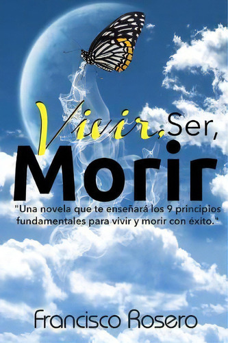 Vivir, Ser, Morir :  Una Novela Que Te Ense Ar  Los 9 Principios Fundamentales Para Vivir Y Morir..., De Francisco Rosero. Editorial Createspace Independent Publishing Platform, Tapa Blanda En Español