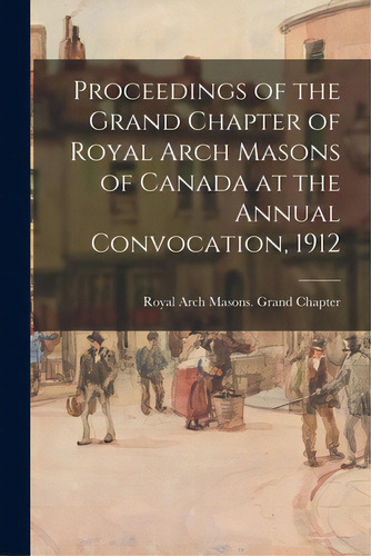 Proceedings Of The Grand Chapter Of Royal Arch Masons Of Canada At The Annual Convocation, 1912, De Royal Arch Masons Grand Chapter (can. Editorial Legare Street Pr, Tapa Blanda En Inglés