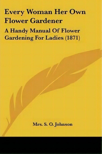 Every Woman Her Own Flower Gardener : A Handy Manual Of Flower Gardening For Ladies (1871), De Mrs S O Johnson. Editorial Kessinger Publishing, Tapa Blanda En Inglés