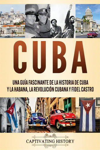 Cuba: Una Guãâa Fascinante De La Historia De Cuba Y La Habana, La Revoluciãâ³n Cubana Y Fidel ..., De History, Captivating. Editorial Captivating History, Tapa Blanda En Español