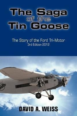 The Saga Of The Tin Goose : The Story Of The Ford Tri-motor