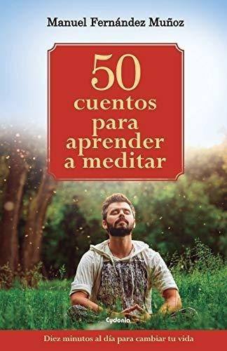 50 Cuentos Para Aprender A Meditar : Diez Minutos Al Dia Para Cambiar Tu Vida, De Manuel Fernandez Munoz. Editorial Independently Published, Tapa Blanda En Español