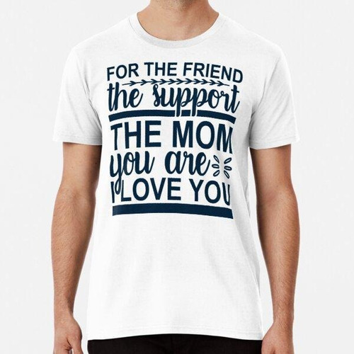 Remera For The Friend The Support The Mom You Are I Love You