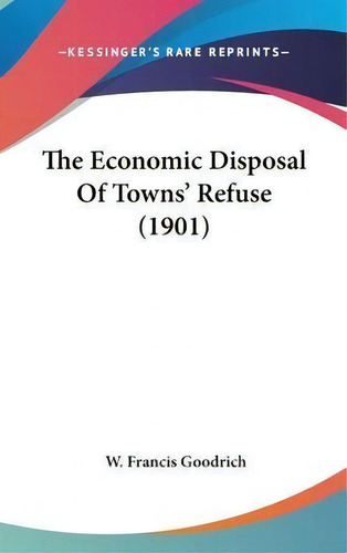 The Economic Disposal Of Towns' Refuse (1901), De W Francis Goodrich. Editorial Kessinger Publishing, Tapa Dura En Inglés