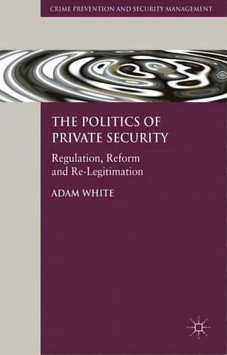 The Politics Of Private Security, De A. White. Editorial Palgrave Macmillan, Tapa Dura En Inglés