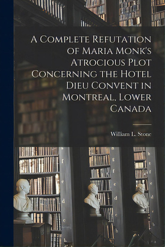 A Complete Refutation Of Maria Monk's Atrocious Plot Concerning The Hotel Dieu Convent In Montrea..., De Stone, William L. (william Leete) 17. Editorial Legare Street Pr, Tapa Blanda En Inglés