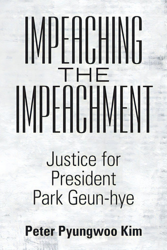 Impeaching The Impeachment: Justice For President Park Geun-hye, De Kim, Peter Pyungwoo. Editorial Abbott Pr, Tapa Blanda En Inglés