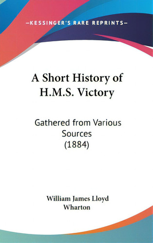 A Short History Of H.m.s. Victory: Gathered From Various Sources (1884), De Wharton, William James Lloyd. Editorial Kessinger Pub Llc, Tapa Dura En Inglés