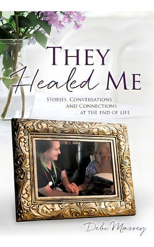 They Healed Me : Stories, Conversations And Connections ... At The End Of Life, De Debi Massey. Editorial Xulon Press, Tapa Blanda En Inglés