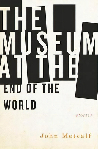 The Museum At The End Of The World, De John Metcalf. Editorial Biblioasis, Tapa Blanda En Inglés