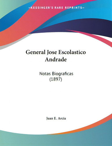 General Jose Escolastico Andrade: Notas Biograficas (1897), De Arcia, Juan E.. Editorial Kessinger Pub Llc, Tapa Blanda En Español