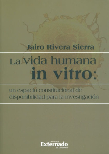 La Vida Humana In Vitro: Un Espacio Constitucional De Disponibilidad Para La Investigación, De Jairo Rivera Sierra. Editorial U. Externado De Colombia, Tapa Blanda, Edición 2012 En Español