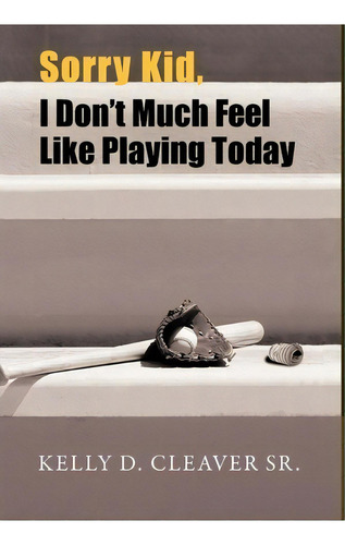 Sorry Kid, I Don't Much Feel Like Playing Today, De Kelly D Cleaver Sr. Editorial Iuniverse, Tapa Dura En Inglés