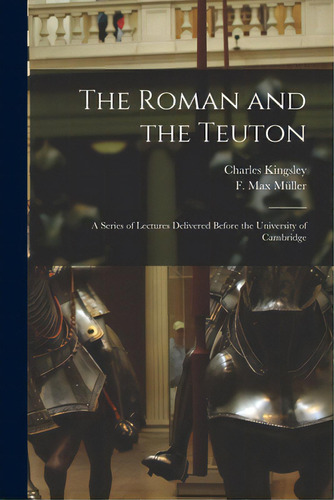 The Roman And The Teuton: A Series Of Lectures Delivered Before The University Of Cambridge, De Kingsley, Charles 1819-1875. Editorial Legare Street Pr, Tapa Blanda En Inglés