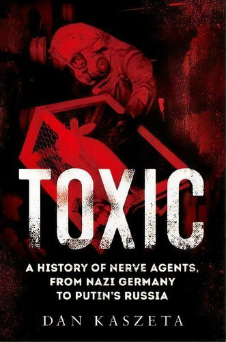 Toxic : A History Of Nerve Agents, From Nazi Germany To Putin's Russia, De Dan Kaszeta. Editorial Oxford University Press, Usa, Tapa Dura En Inglés