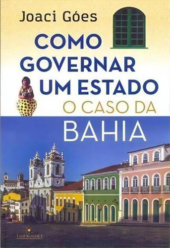Como Governar Um Estado: O Caso Da Bahia - 1ªed.(2018), De Joaci Goes. Editora Topbooks, Capa Mole, Edição 1 Em Português, 2018