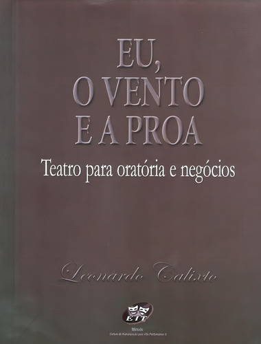 Eu, O Vento E A Proa - Teatro Para Oratoria E Negocios: Eu, O Vento E A Proa - Teatro Para Oratoria E Negocios, De Calixto, Leonardo. Editora Calixto, Capa Mole, Edição 4ª Em Português, 2011