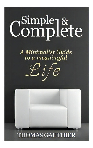 Simple & Complete: A Minimalist Guide To A Meaningful Life, De Gauthier, Thomas. Editorial Createspace, Tapa Blanda En Inglés