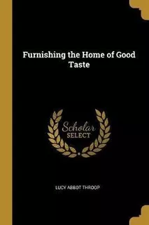 Furnishing The Home Of Good Taste - Lucy Abbot Throop