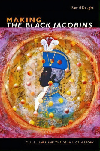 Making The Black Jacobins : C. L. R. James And The Drama Of History, De Rachel Douglas. Editorial Duke University Press, Tapa Blanda En Inglés