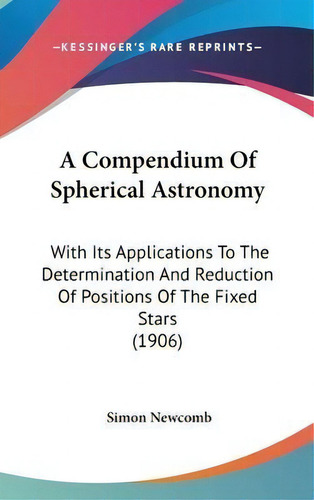 A Compendium Of Spherical Astronomy : With Its Applications To The Determination And Reduction Of..., De Simon Newcomb. Editorial Kessinger Publishing, Tapa Dura En Inglés